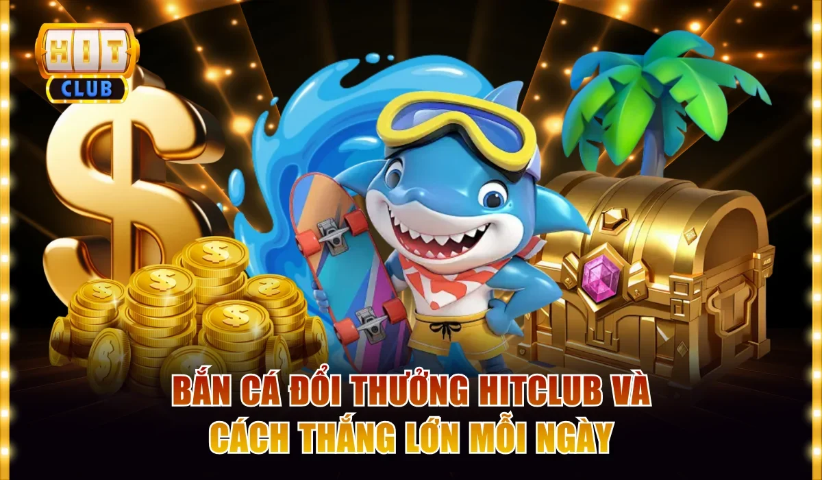 Bắn Cá Đổi Thưởng Hitclub Và Cách Chơi Thắng Lớn Mỗi Ngày 1 Bắn cá đổi thưởng Hitclub