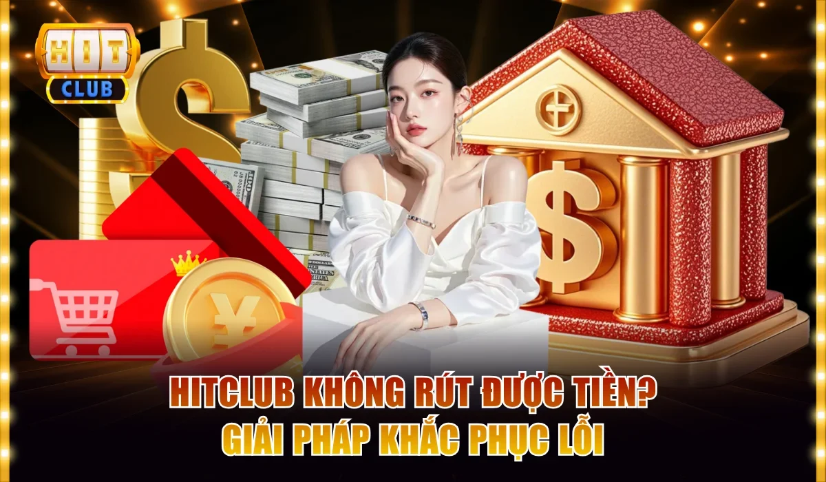 Lỗi Hitclub Không Rút Được Tiền? Giải Pháp Khắc Phục Nhanh 1 Hitclub không rút được tiền